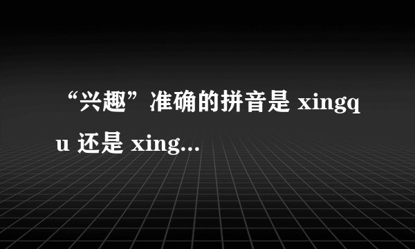 “兴趣”准确的拼音是 xingqu 还是 xingqv ?