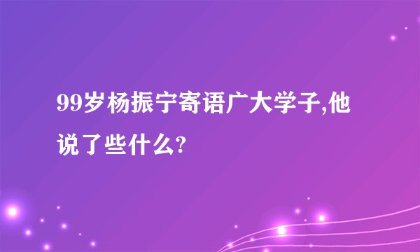 99岁杨振宁寄语广大学子,他说了些什么?