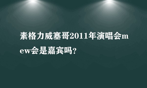 素格力威塞哥2011年演唱会mew会是嘉宾吗？