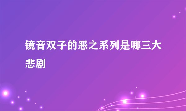 镜音双子的恶之系列是哪三大悲剧