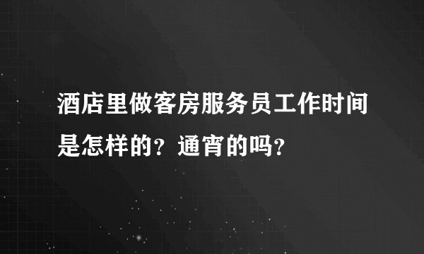 酒店里做客房服务员工作时间是怎样的？通宵的吗？