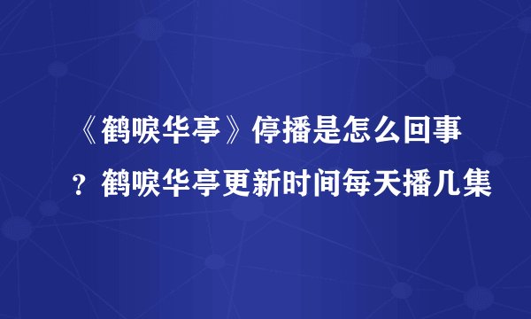 《鹤唳华亭》停播是怎么回事？鹤唳华亭更新时间每天播几集