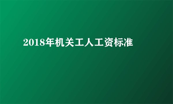 2018年机关工人工资标准