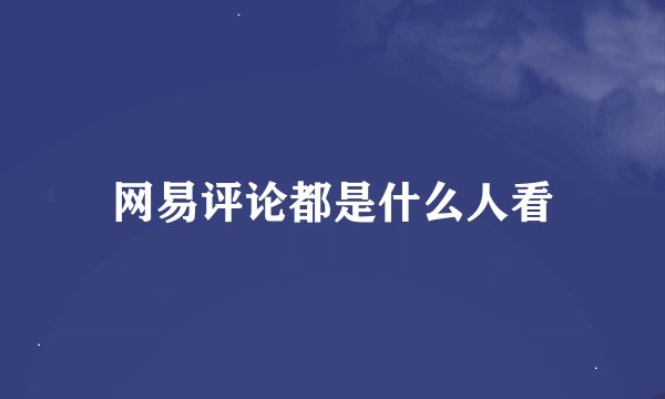 网易评论都是什么人看