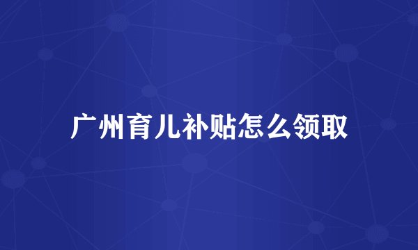 广州育儿补贴怎么领取