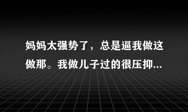 妈妈太强势了，总是逼我做这做那。我做儿子过的很压抑怎么办？