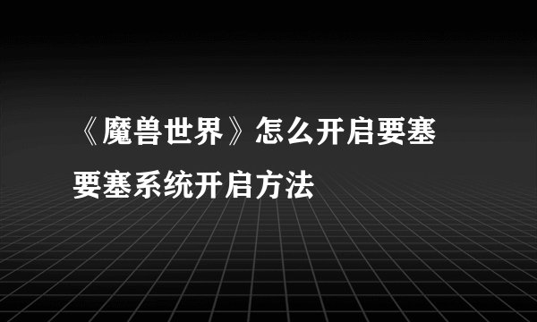 《魔兽世界》怎么开启要塞 要塞系统开启方法