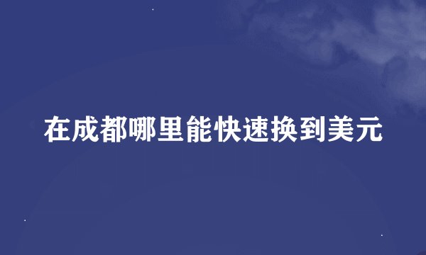 在成都哪里能快速换到美元