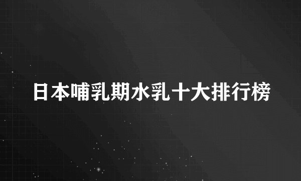 日本哺乳期水乳十大排行榜