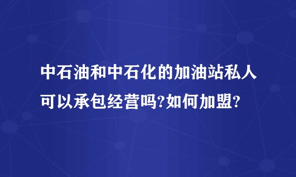 中石油和中石化的加油站私人可以承包经营吗?如何加盟?