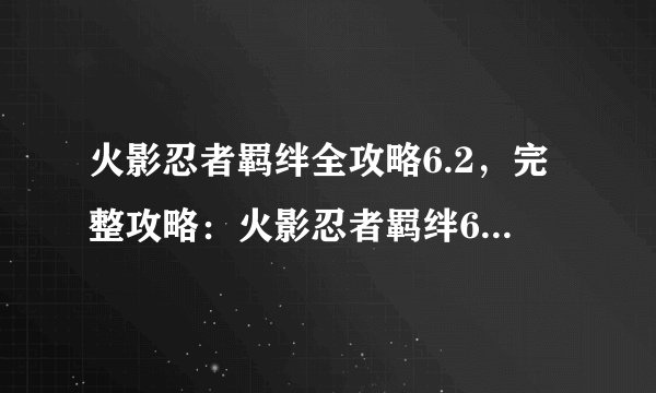 火影忍者羁绊全攻略6.2，完整攻略：火影忍者羁绊6.2版！