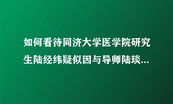 如何看待同济大学医学院研究生陆经纬疑似因与导师陆琰君不合跳楼自尽？