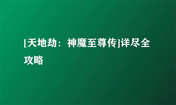 [天地劫：神魔至尊传]详尽全攻略