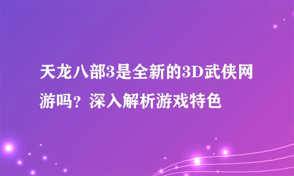天龙八部3是全新的3D武侠网游吗？深入解析游戏特色
