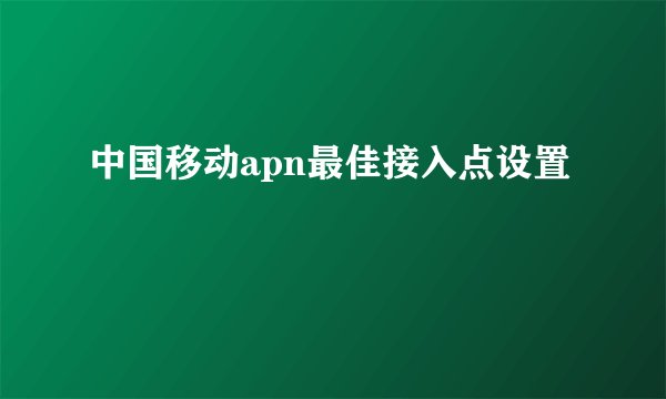 中国移动apn最佳接入点设置
