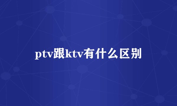 ptv跟ktv有什么区别