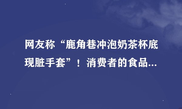 网友称“鹿角巷冲泡奶茶杯底现脏手套”！消费者的食品安全该如何保障？