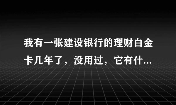 我有一张建设银行的理财白金卡几年了，没用过，它有什么用？可以办信用卡吗？