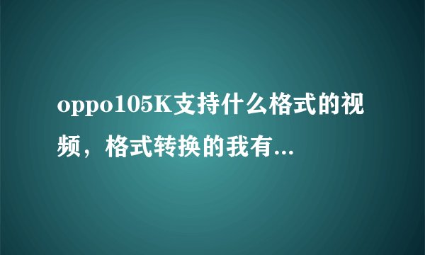 oppo105K支持什么格式的视频，格式转换的我有了，MP4的怎么看不聊，我要一个高清的