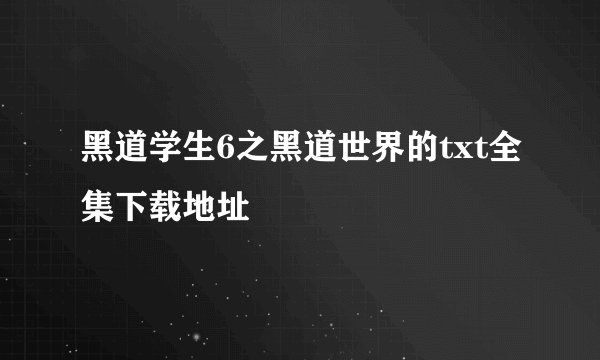 黑道学生6之黑道世界的txt全集下载地址