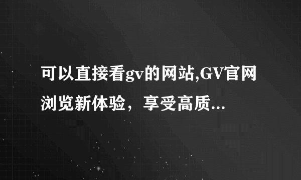 可以直接看gv的网站,GV官网浏览新体验，享受高质量影片神秘感受