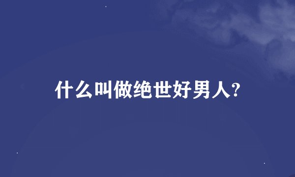 什么叫做绝世好男人?