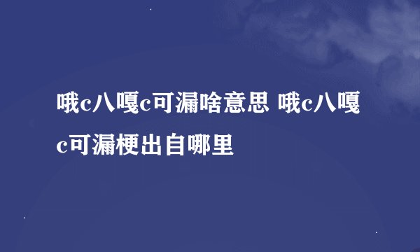 哦c八嘎c可漏啥意思 哦c八嘎c可漏梗出自哪里