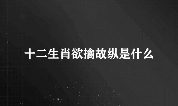 十二生肖欲擒故纵是什么