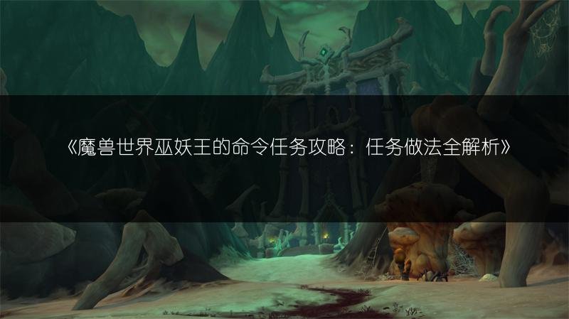 魔兽世界巫妖王的命令任务攻略：任务做法全解析