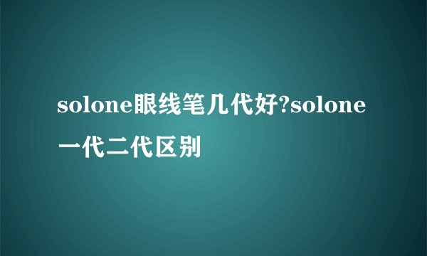 solone眼线笔几代好?solone一代二代区别