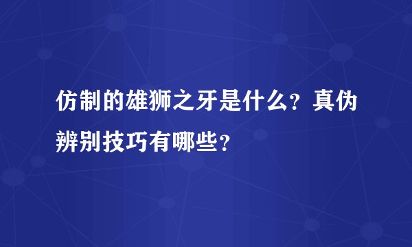 仿制的雄狮之牙是什么？真伪辨别技巧有哪些？