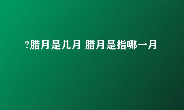 ?腊月是几月 腊月是指哪一月