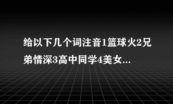 给以下几个词注音1篮球火2兄弟情深3高中同学4美女区5帅哥栏6情深似海