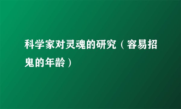 科学家对灵魂的研究（容易招鬼的年龄）