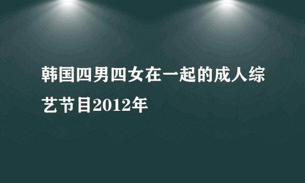 韩国四男四女在一起的成人综艺节目2012年