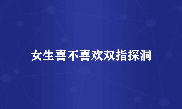 女生喜不喜欢双指探洞