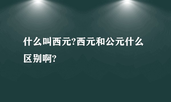 什么叫西元?西元和公元什么区别啊?