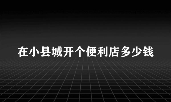 在小县城开个便利店多少钱