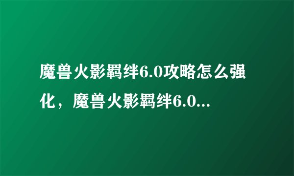 魔兽火影羁绊6.0攻略怎么强化，魔兽火影羁绊6.0强化攻略，玩法掌握不再困难