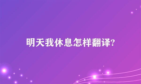 明天我休息怎样翻译?