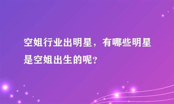 空姐行业出明星，有哪些明星是空姐出生的呢？