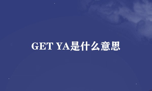 GET YA是什么意思