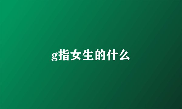 g指女生的什么