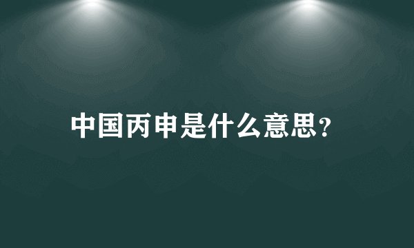 中国丙申是什么意思？