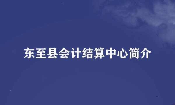 东至县会计结算中心简介