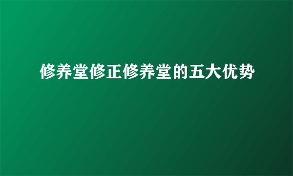 修养堂修正修养堂的五大优势