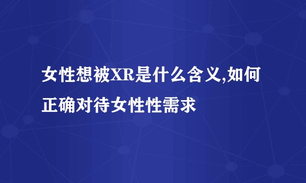 女性想被XR是什么含义,如何正确对待女性性需求