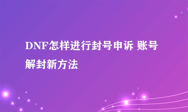 DNF怎样进行封号申诉 账号解封新方法