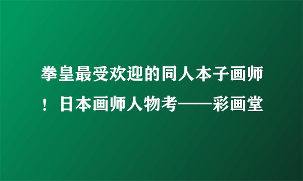 拳皇最受欢迎的同人本子画师！日本画师人物考——彩画堂