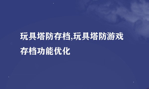 玩具塔防存档,玩具塔防游戏存档功能优化